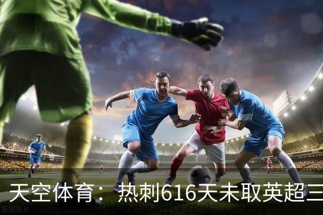 天空体育：热刺616天未取英超三连胜，德泽尔比周末冲纪录