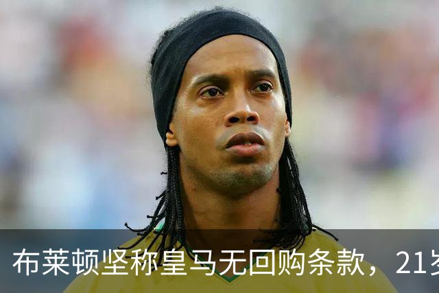 布莱顿坚称皇马无回购条款,21岁新星却亲口说想回去