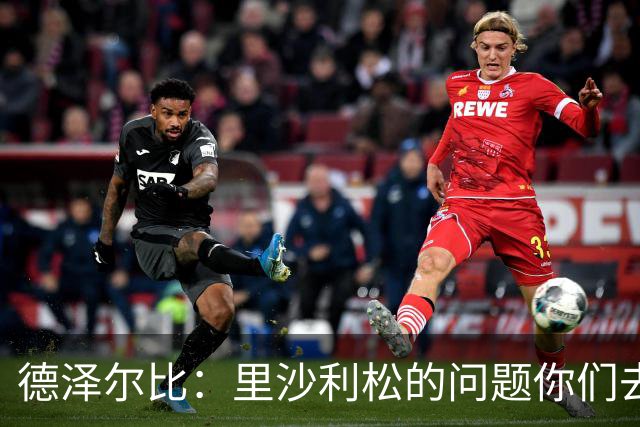 德泽尔比：里沙利松的问题你们去问高层，我和任何人都没有问题