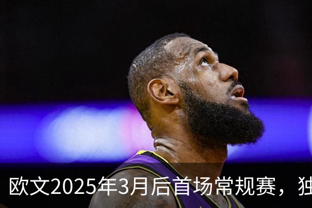 欧文2025年3月后首场常规赛,独行侠火箭揭幕战三大看点
