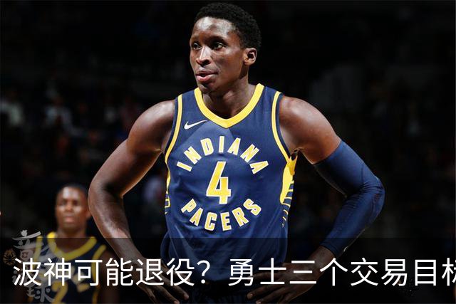 波神可能退役？勇士三个交易目标出炉，该怎么选？