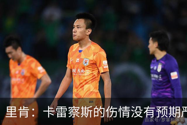 里肯：卡雷察斯的伤情没有预期严重；曾有众多豪门抢阿尔伯特